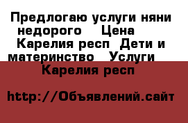 Предлогаю услуги няни,недорого. › Цена ­ 0 - Карелия респ. Дети и материнство » Услуги   . Карелия респ.